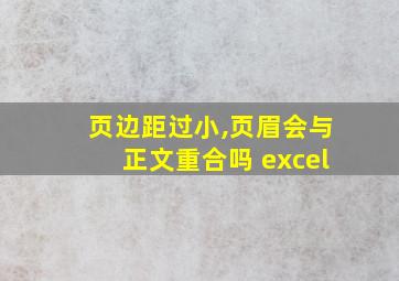 页边距过小,页眉会与正文重合吗 excel